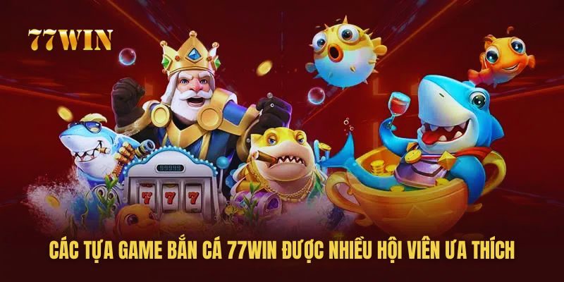 Những siêu phẩm bắn cá hút khách tại 77win Những siêu phẩm bắn cá hút khách tại 77win